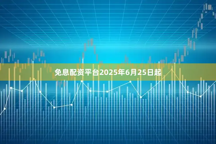 免息配资平台2025年6月25日起