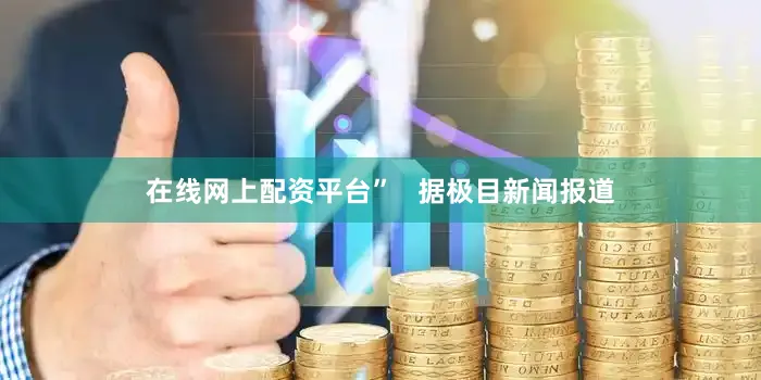 在线网上配资平台”   据极目新闻报道