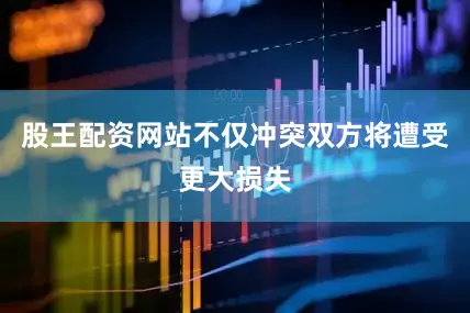 股王配资网站不仅冲突双方将遭受更大损失