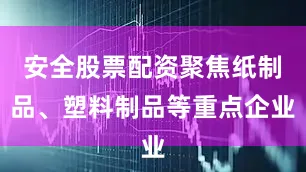 安全股票配资聚焦纸制品、塑料制品等重点企业