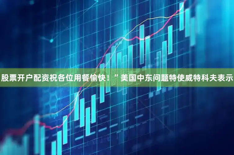 股票开户配资祝各位用餐愉快！”　　美国中东问题特使威特科夫表示