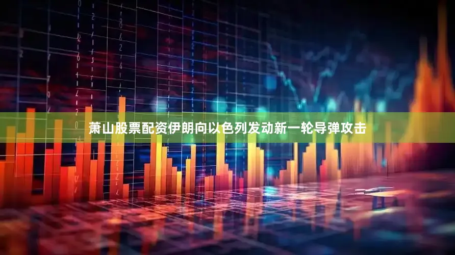 萧山股票配资伊朗向以色列发动新一轮导弹攻击