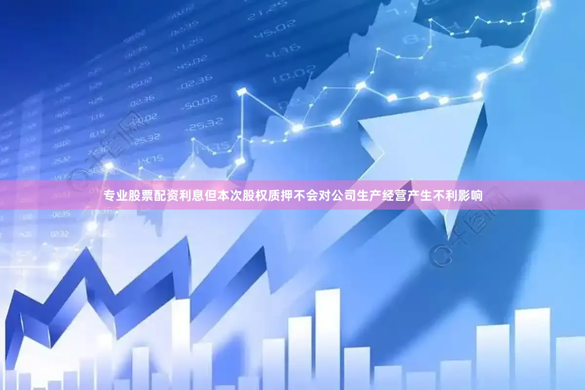 专业股票配资利息但本次股权质押不会对公司生产经营产生不利影响