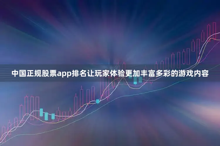中国正规股票app排名让玩家体验更加丰富多彩的游戏内容