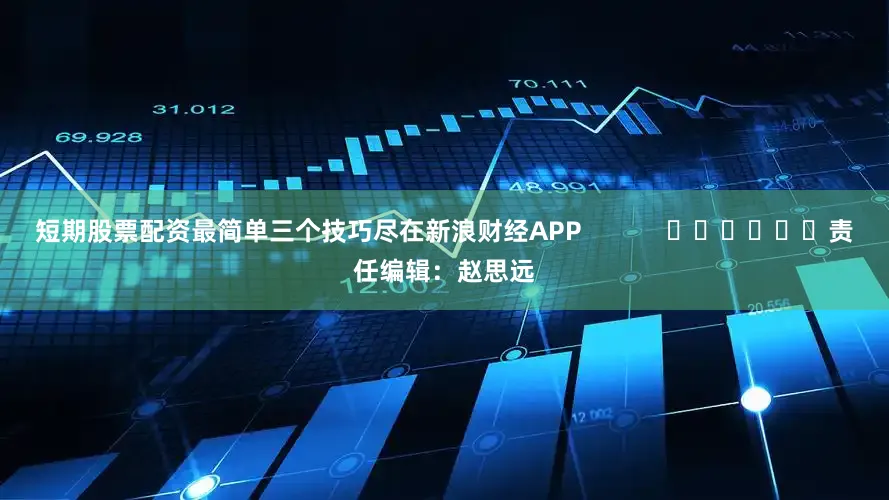 短期股票配资最简单三个技巧尽在新浪财经APP            						责任编辑：赵思远