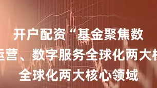 开户配资“基金聚焦数据资产运营、数字服务全球化两大核心领域
