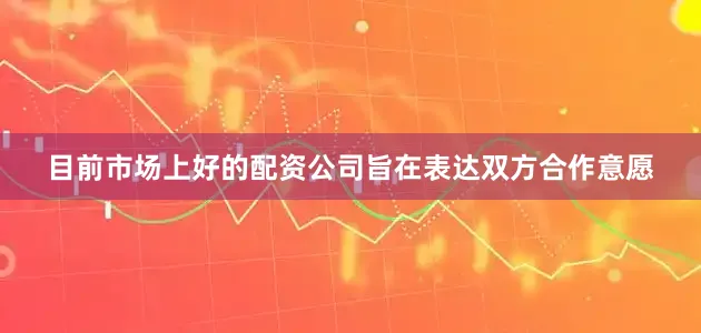目前市场上好的配资公司旨在表达双方合作意愿