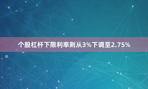 个股杠杆下限利率则从3%下调至2.75%
