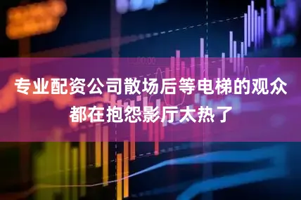 专业配资公司散场后等电梯的观众都在抱怨影厅太热了