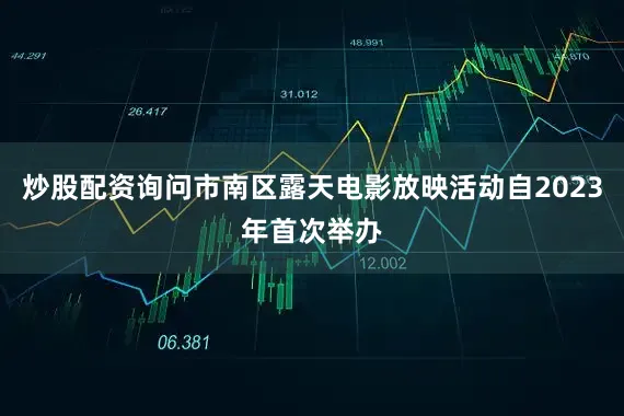炒股配资询问市南区露天电影放映活动自2023年首次举办