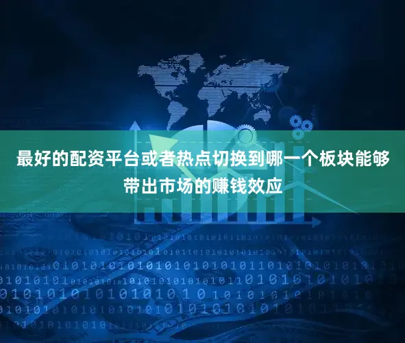 最好的配资平台或者热点切换到哪一个板块能够带出市场的赚钱效应