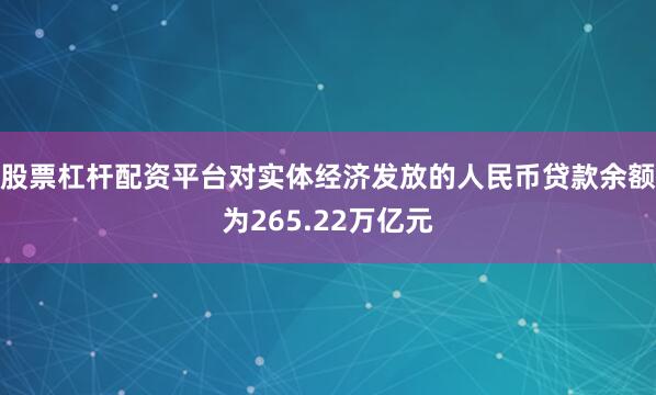 股票杠杆配资平台对实体经济发放的人民币贷款余额为265.22万亿元