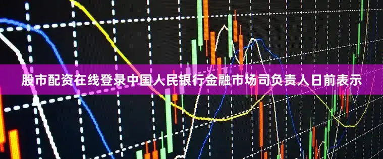 股市配资在线登录中国人民银行金融市场司负责人日前表示