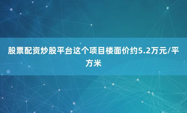 股票配资炒股平台这个项目楼面价约5.2万元/平方米