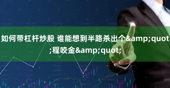 如何带杠杆炒股 谁能想到半路杀出个&quot;程咬金&quot;