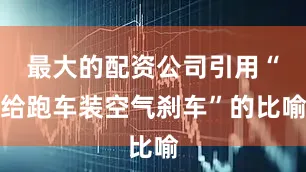 最大的配资公司引用“给跑车装空气刹车”的比喻