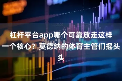 杠杆平台app哪个可靠放走这样一个核心？莫德纳的体育主管们摇头