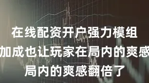 在线配资开户强力模组带来的加成也让玩家在局内的爽感翻倍了