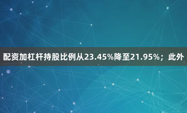 配资加杠杆持股比例从23.45%降至21.95%；此外