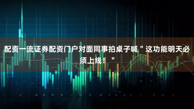 配资一流证券配资门户对面同事拍桌子喊＂这功能明天必须上线！＂