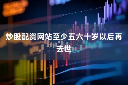 炒股配资网站至少五六十岁以后再去世